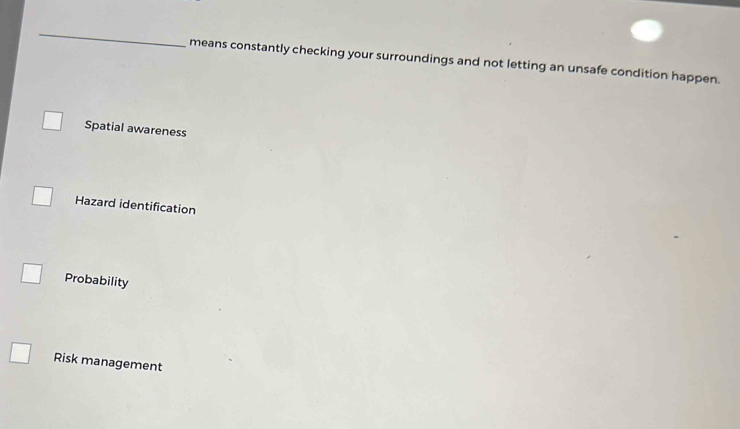 means constantly checking your surroundings and not letting an unsafe condition happen.
Spatial awareness
Hazard identification
Probability
Risk management