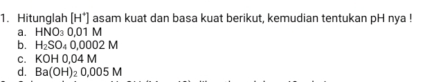 Hitunglah [H^+] asam kuat dan basa kuat berikut, kemudian tentukan pH nya !
a. HNO_30,01M
b. H_2SO_40,0002M
C. KOH0,04M
d. Ba(OH)_20,005M