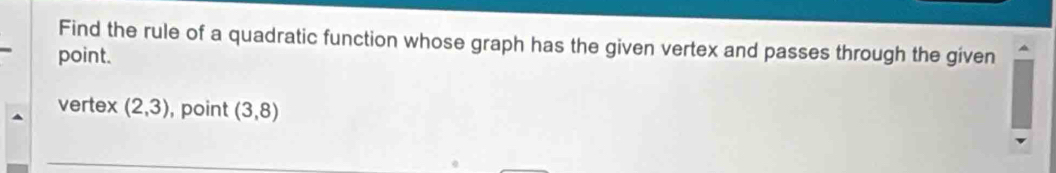 Find the rule of a quadratic function whose graph has the given vertex and passes through the given 
point. 
vertex (2,3) , point (3,8)