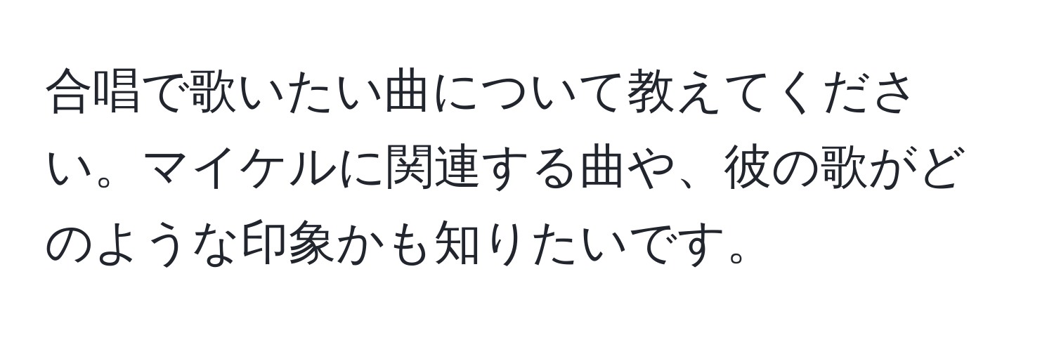 合唱で歌いたい曲について教えてください。マイケルに関連する曲や、彼の歌がどのような印象かも知りたいです。