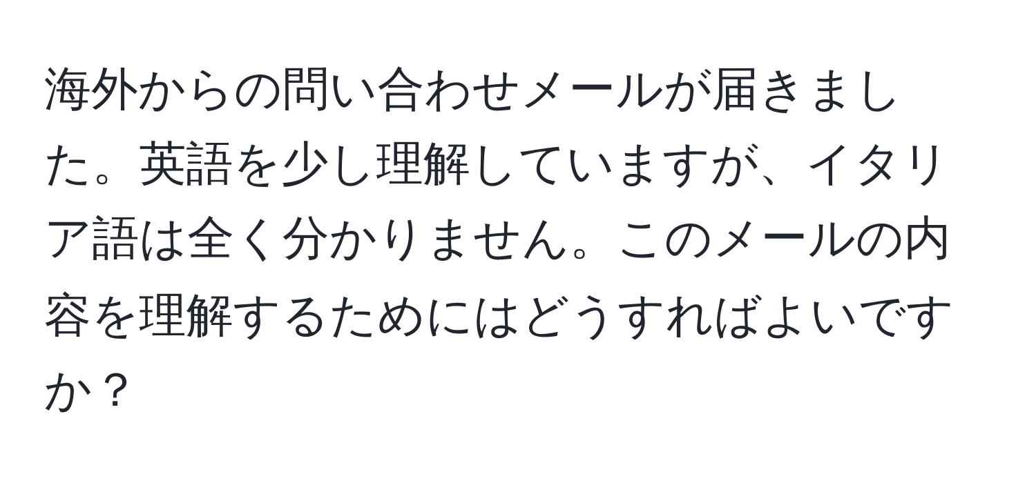 海外からの問い合わせメールが届きました。英語を少し理解していますが、イタリア語は全く分かりません。このメールの内容を理解するためにはどうすればよいですか？