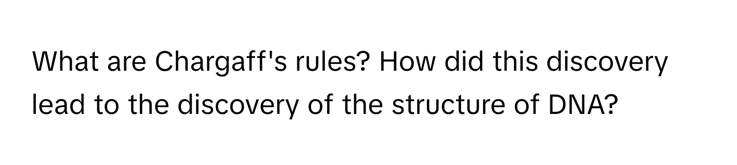 What are Chargaff's rules? How did this discovery lead to the discovery of the structure of DNA?