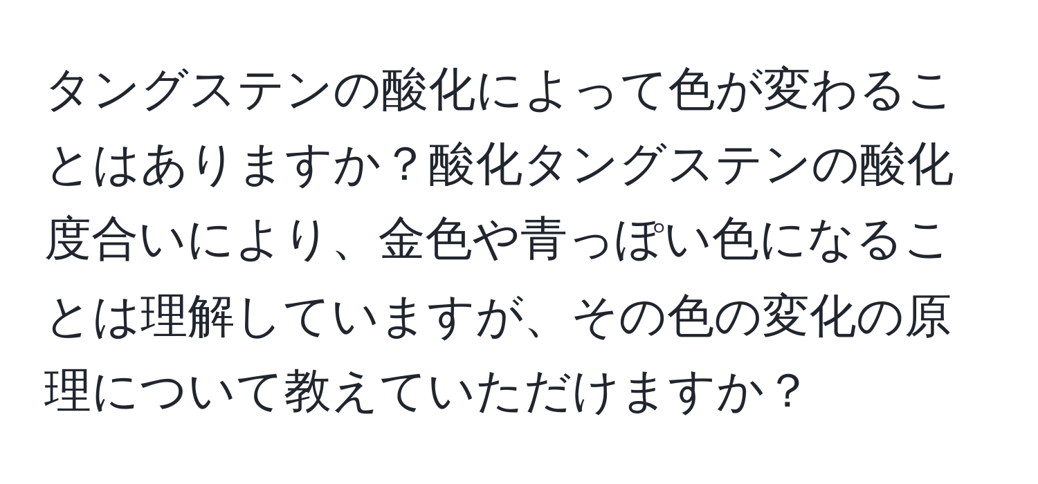 タングステンの酸化によって色が変わることはありますか？酸化タングステンの酸化度合いにより、金色や青っぽい色になることは理解していますが、その色の変化の原理について教えていただけますか？