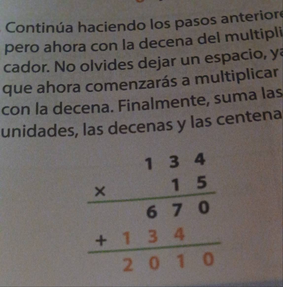 Continúa haciendo los pasos anteriore
pero ahora con la decena del multipli
cador. No olvides dejar un espacio, ya
que ahora comenzarás a multiplicar
con la decena. Finalmente, suma las
unidades, las decenas y las centena