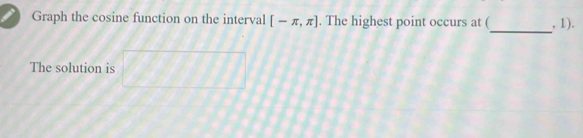 Graph the cosine function on the interval [-π ,π ]. The highest point occurs at ( , 1). 
_ 
The solution is