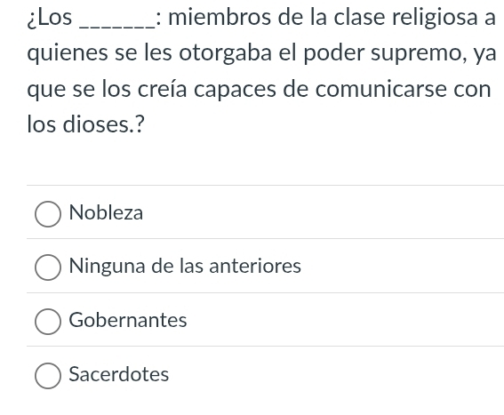 ¿Los _: miembros de la clase religiosa a
quienes se les otorgaba el poder supremo, ya
que se los creía capaces de comunicarse con
los dioses.?
Nobleza
Ninguna de las anteriores
Gobernantes
Sacerdotes