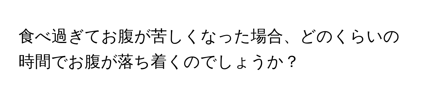 食べ過ぎてお腹が苦しくなった場合、どのくらいの時間でお腹が落ち着くのでしょうか？