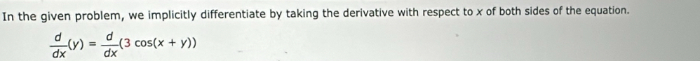 In the given problem, we implicitly differentiate by taking the derivative with respect to x of both sides of the equation.
 d/dx (y)= d/dx (3cos (x+y))