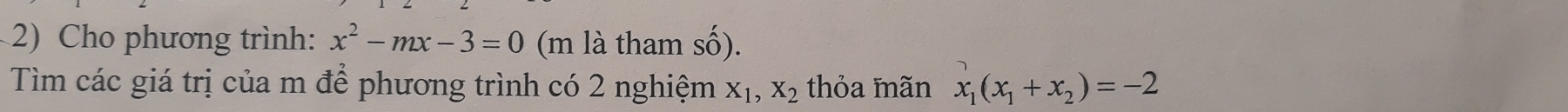 Cho phương trình: x^2-mx-3=0 (m là tham số).
Tìm các giá trị của m để phương trình có 2 nghiệm X_1, X_2 thỏa mãn x_1(x_1+x_2)=-2