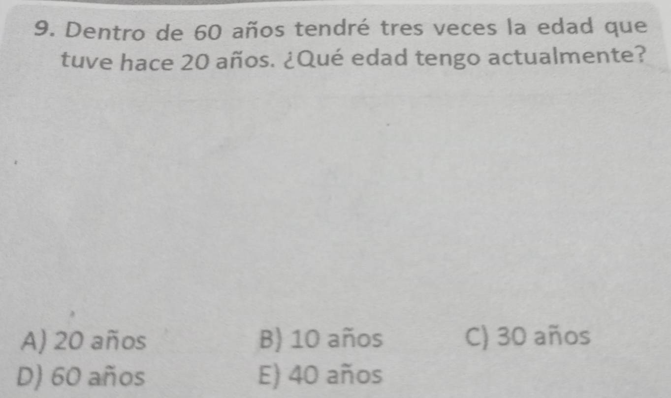 Dentro de 60 años tendré tres veces la edad que
tuve hace 20 años. ¿Qué edad tengo actualmente?
A) 20 años B) 10 años C) 30 años
D) 60 años E) 40 años