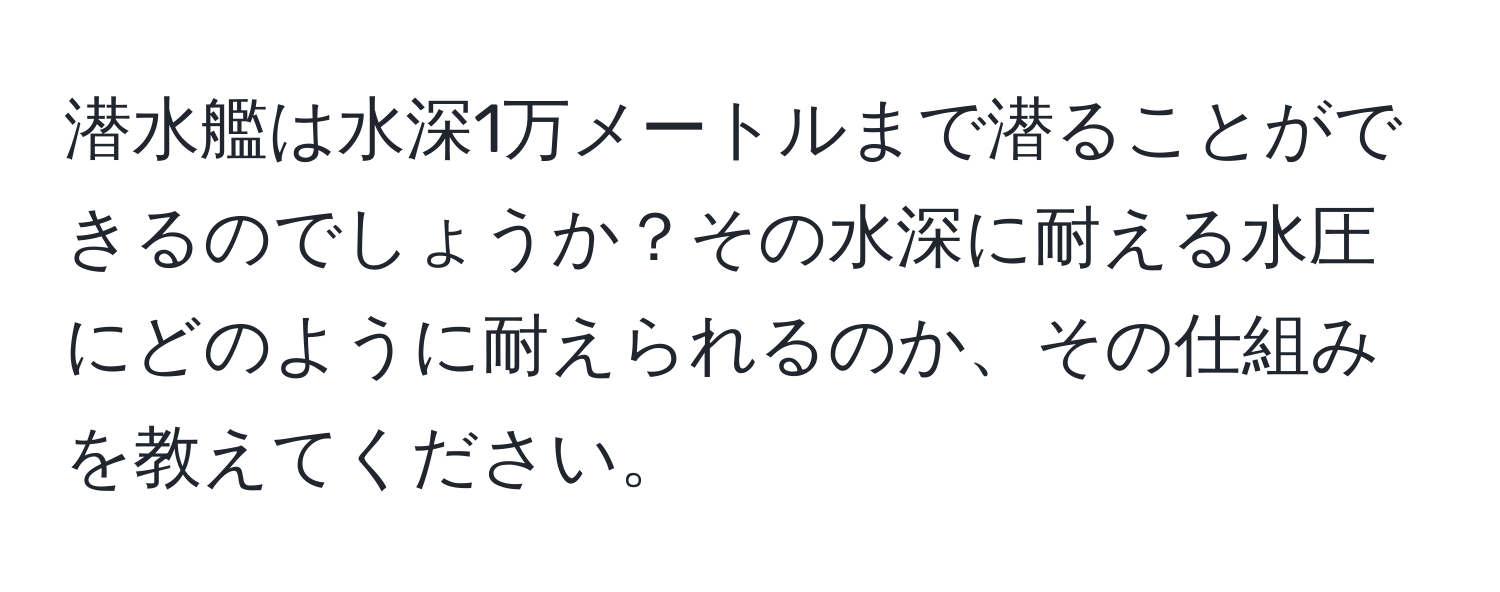 潜水艦は水深1万メートルまで潜ることができるのでしょうか？その水深に耐える水圧にどのように耐えられるのか、その仕組みを教えてください。