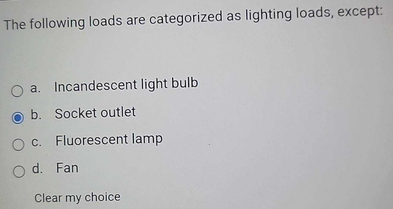 The following loads are categorized as lighting loads, except:
a. Incandescent light bulb
b. Socket outlet
c. Fluorescent lamp
d. Fan
Clear my choice