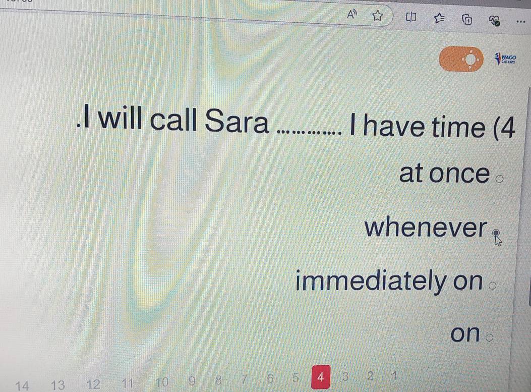 .I will call Sara _I have time (4
at once 。 
whenever 
immediately on 
on。
14 13 12 11 10 9 8 7 6 5 4 3 2 1