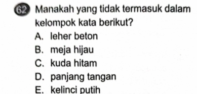 Manakah yang tidak termasuk dalam
kelompok kata berikut?
A. leher beton
B. meja hijau
C. kuda hitam
D. panjang tangan
E. kelinci putih