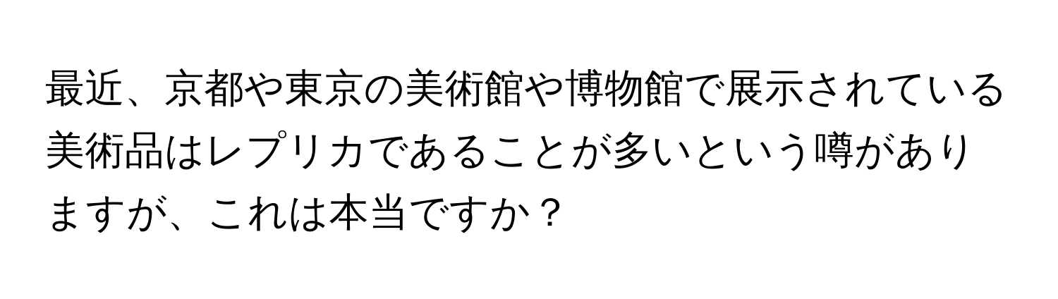 最近、京都や東京の美術館や博物館で展示されている美術品はレプリカであることが多いという噂がありますが、これは本当ですか？