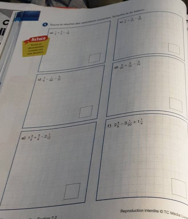  3/8 + 3/15 - 9/35 
4  Trourt le mtultat des opérations suvaripe, Samplife le au bosuin
a)  y/3 + y/3 = 3/14 
Astuce
Irpuye on
veis finctors
□
d)  3/20 + 5/10 - 3/15 
c)  7/8 - 1/48 - 5/12 
f) 2 4/5 -3 1/20 +1 1/4 
Reproduction interdite © TC Média Livn