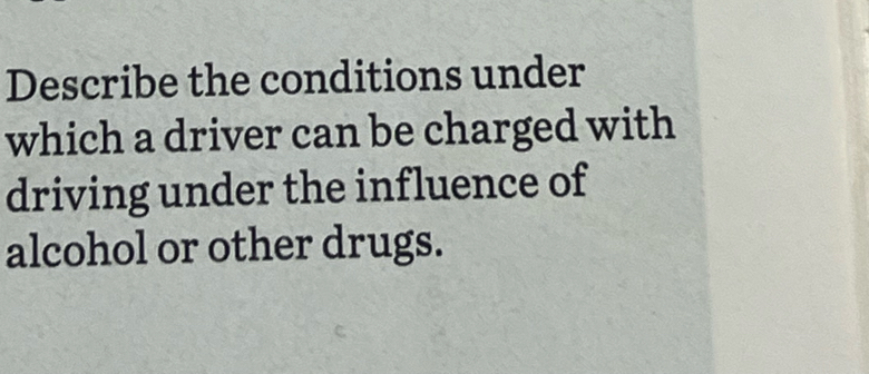 Describe the conditions under 
which a driver can be charged with 
driving under the influence of 
alcohol or other drugs.