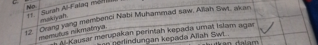 No. 
11. Surah Al-Falaq menl 
12. Orang yang membenci Nabi Muhammad saw. Allah Swt. akan makiyah. 
memutus nikmatnya. 
* Al-Kausar merupakan perintah kepada umat Islam agar 
on perlindungan kepada Allah Swt..