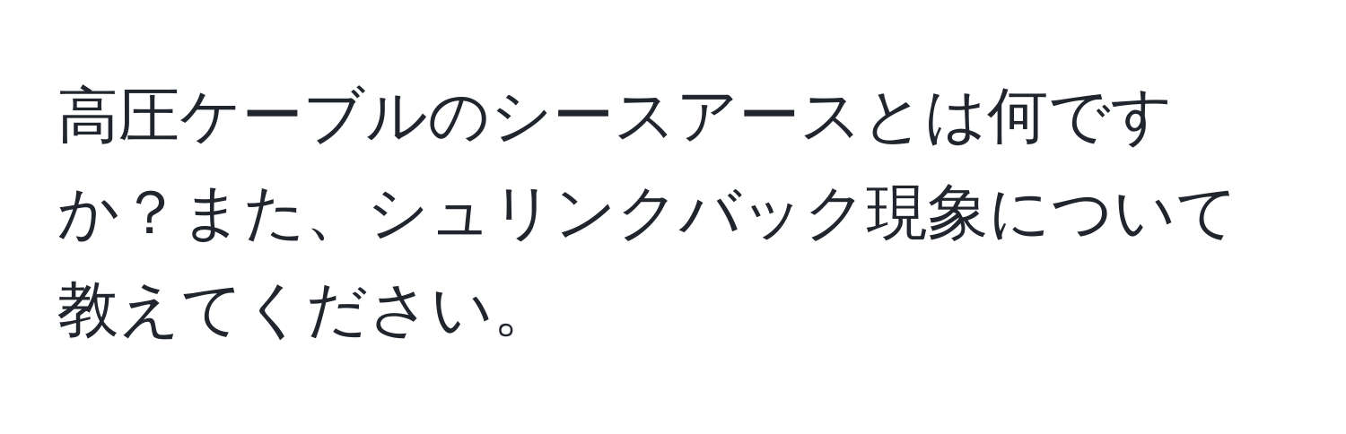 高圧ケーブルのシースアースとは何ですか？また、シュリンクバック現象について教えてください。