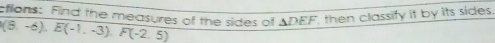 ctions: Find the measures of the sides of △ DEF then classify it by its sides .
(6,-6), E(-1.-3), F(-2.5)