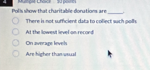 Polls show that charitable donations are_ .
There is not sufficient data to collect such polls
At the lowest level on record
On average levels
Are higher than usual