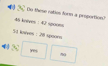 Do these ratios form a proportion?
46 knives : 42 spoons
51 knives : 28 spoons
) yes
no