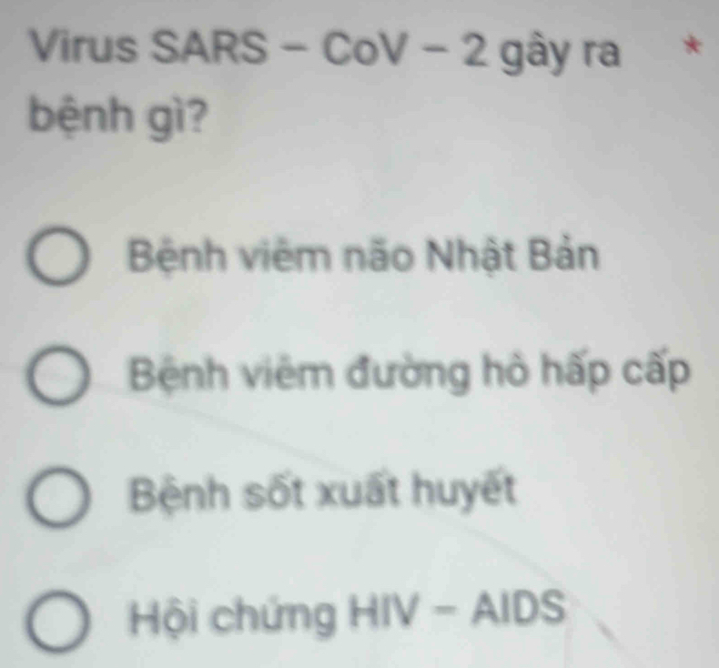 Virus SARS - CoV - 2 gây ra *
bệnh gì?
Bệnh viêm não Nhật Bản
Bệnh viêm đường hồ hấp cấp
Bệnh sốt xuất huyết
Hội chứng HIV-AID 150° 5