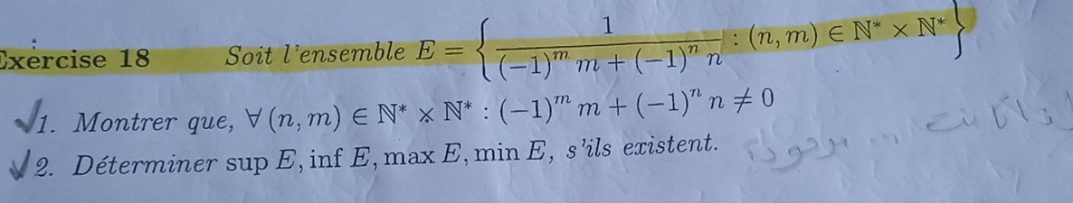 Exércise 18 Soit l'ensemble E= frac 1(-1)^mm+(-1)^nn:(n,m)∈ N^** N^*
1. Montrer que, forall (n,m)∈ N^** N^*:(-1)^mm+(-1)^nn!= 0
2. Déterminer sup E, inf E, max E, min E, s’ils existent.