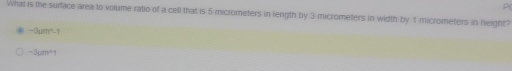 What is the surface area to volume ratio of a cell that is 5 micrometers in length by 3 micrometers in width by 1 micrometers in height?
-3um^(wedge -1
-3mu m^wedge)1