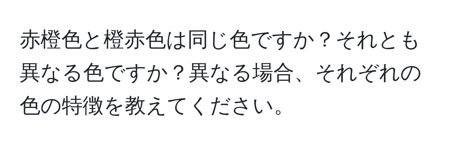 赤橙色と橙赤色は同じ色ですか？それとも異なる色ですか？異なる場合、それぞれの色の特徴を教えてください。