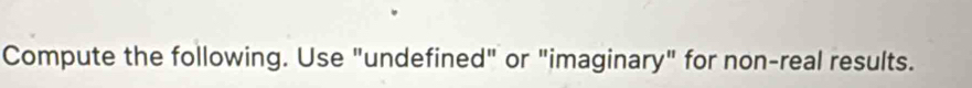 Compute the following. Use "undefined" or "imaginary" for non-real results.