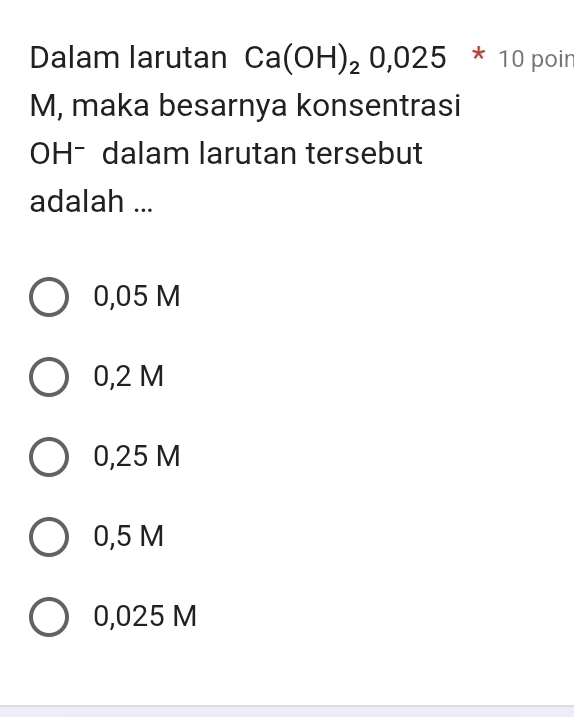 Dalam larutan Ca(OH)_20,025 * 10 poir
M, maka besarnya konsentrasi
OHˉ dalam larutan tersebut
adalah ...
0,05 M
0,2 M
0,25 M
0,5 M
0,025 M