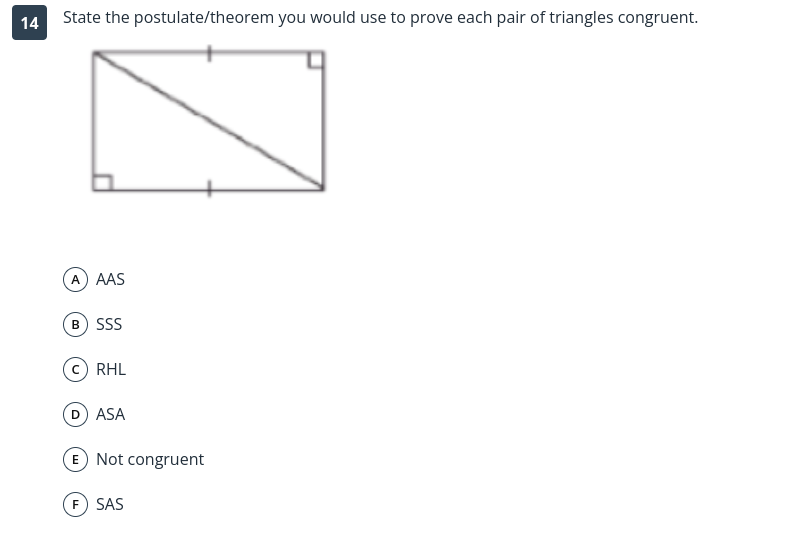 State the postulate/theorem you would use to prove each pair of triangles congruent.
AAAS
BSSS
CRHL
DASA
εNot congruent
FSAS