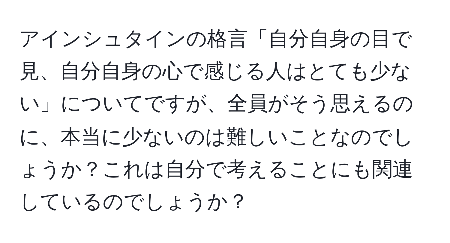 アインシュタインの格言「自分自身の目で見、自分自身の心で感じる人はとても少ない」についてですが、全員がそう思えるのに、本当に少ないのは難しいことなのでしょうか？これは自分で考えることにも関連しているのでしょうか？