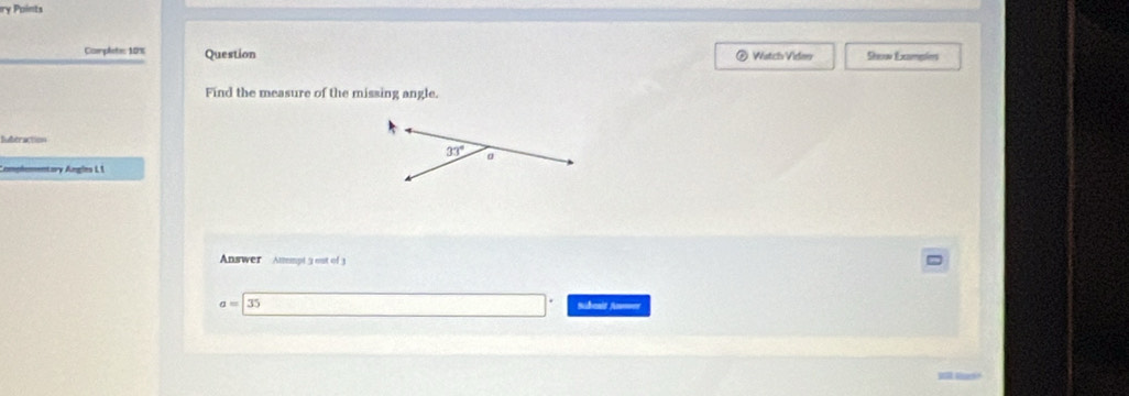 ry Points
Complete: 18% Question Watch Video Sheow Examepiers
Find the measure of the missing angle.
Suberaction
Comphementary Angles L 1
Answer Ammpt 3 out of 3
a=35 Subenit Ammer