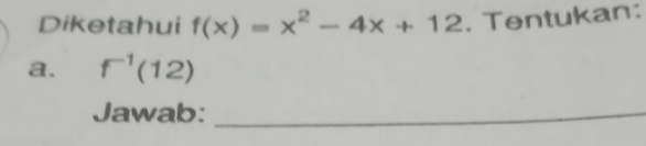 Diketahui f(x)=x^2-4x+12. Tentukan: 
a. f^(-1)(12)
Jawab:_