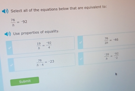 Select all of the equations below that are equivalent to:
 76/h =-92
Use properties of equality.
 76/2h =-46
 19/h = (-92)/4 
 (-39)/h = (-92)/-2 
 76/h· 4 =-23
Submit