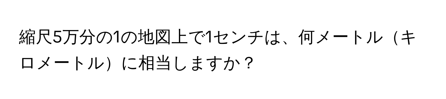 縮尺5万分の1の地図上で1センチは、何メートルキロメートルに相当しますか？