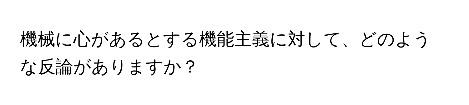 機械に心があるとする機能主義に対して、どのような反論がありますか？