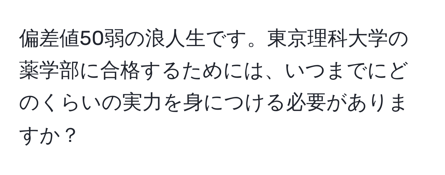 偏差値50弱の浪人生です。東京理科大学の薬学部に合格するためには、いつまでにどのくらいの実力を身につける必要がありますか？