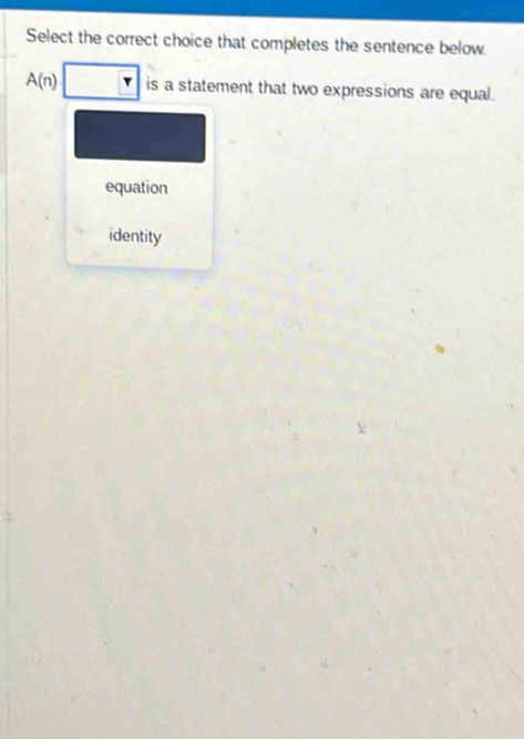 Select the correct choice that completes the sentence below
A(n)□ is a statement that two expressions are equal.
equation
identity