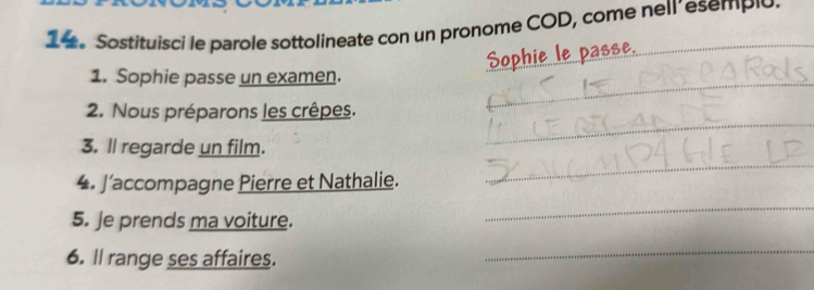 Sostituisci le parole sottolineate con un pronome COD, come nell’esempio 
Sophie le passe. 
1. Sophie passe un examen._ 
2. Nous préparons les crêpes. 
3. ll regarde un film. 
_ 
4. J’accompagne Pierre et Nathalie. 
_ 
5. Je prends ma voiture. 
_ 
6. ll range ses affaires. 
_