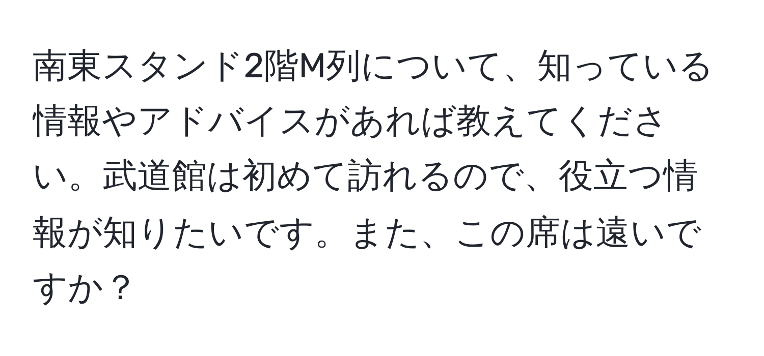 南東スタンド2階M列について、知っている情報やアドバイスがあれば教えてください。武道館は初めて訪れるので、役立つ情報が知りたいです。また、この席は遠いですか？