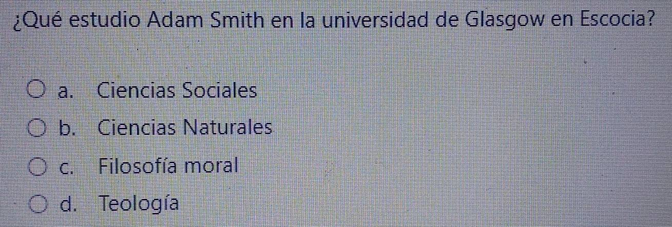 ¿Qué estudio Adam Smith en la universidad de Glasgow en Escocia?
a. Ciencias Sociales
b. Ciencias Naturales
c. Filosofía moral
d. Teología