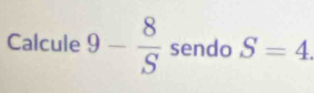 Calcule 9- 8/S  sendo S=4.