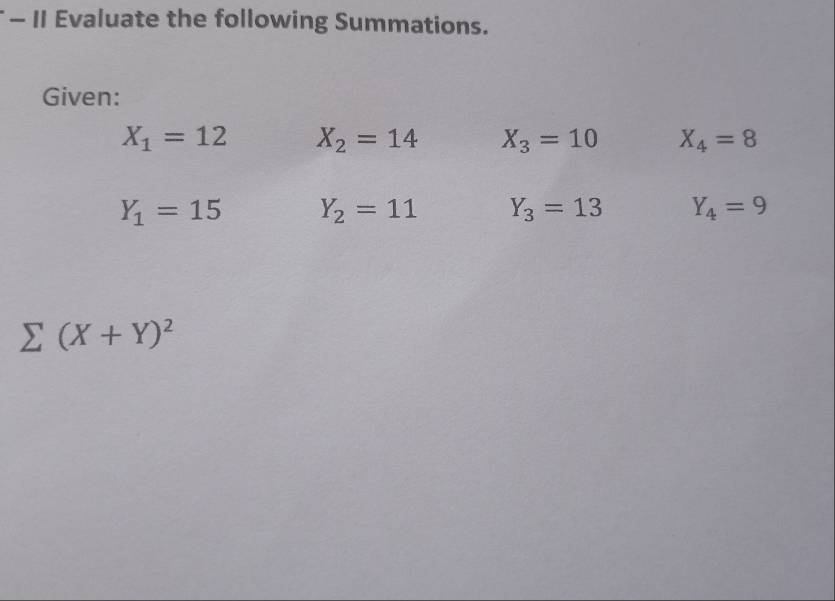 II Evaluate the following Summations. 
Given:
X_1=12 X_2=14 X_3=10 X_4=8
Y_1=15 Y_2=11 Y_3=13 Y_4=9
sumlimits (X+Y)^2