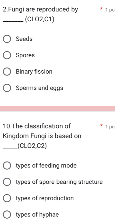 Fungi are reproduced by 1 po
_(CLO2,C1)
Seeds
Spores
Binary fission
Sperms and eggs
10.The classification of 1 po
Kingdom Fungi is based on
_(CLO2,C2)
types of feeding mode
types of spore-bearing structure
types of reproduction
types of hyphae