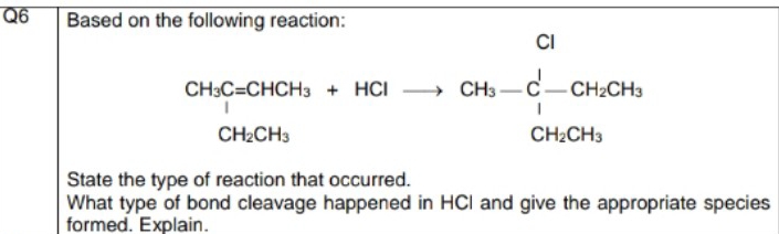 Based on the following reaction:
CH_3CaCHCH_3+HClto CH_3-CH_2CH_3+CH_2OH_3
State the type of reaction that occurred. 
What type of bond cleavage happened in HCI and give the appropriate species 
formed. Explain.