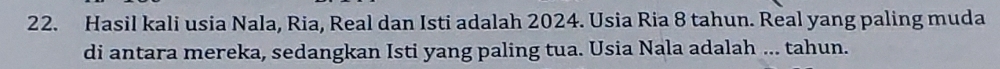 Hasil kali usia Nala, Ria, Real dan Isti adalah 2024. Usia Ria 8 tahun. Real yang paling muda 
di antara mereka, sedangkan Isti yang paling tua. Usia Nala adalah ... tahun.