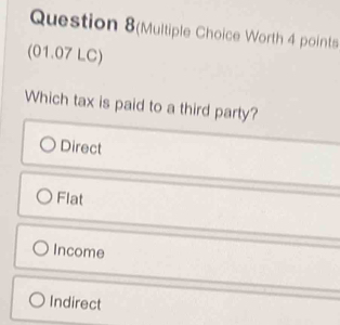 Question 8(Multiple Choice Worth 4 points
(01.07 LC)
Which tax is paid to a third party?
Direct
Flat
Income
Indirect